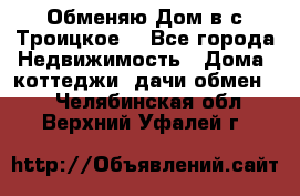 Обменяю Дом в с.Троицкое  - Все города Недвижимость » Дома, коттеджи, дачи обмен   . Челябинская обл.,Верхний Уфалей г.